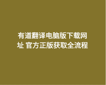 有道翻译电脑版下载网址 官方正版获取全流程 1 有道翻译电脑版下载网址 官方正版获取全流程